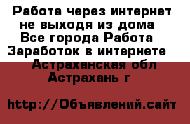 Работа через интернет не выходя из дома - Все города Работа » Заработок в интернете   . Астраханская обл.,Астрахань г.